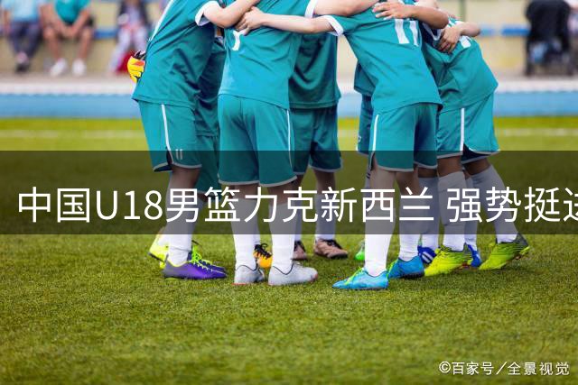 中国U18男篮力克新西兰 强势挺进亚洲杯决赛