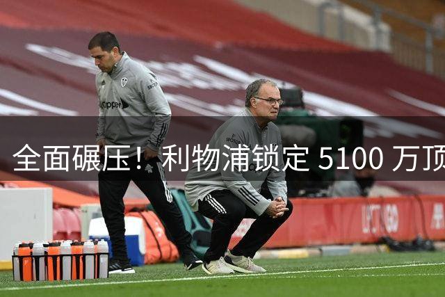 全面碾压！利物浦锁定 5100 万顶级天才！彻底换掉昔日王牌