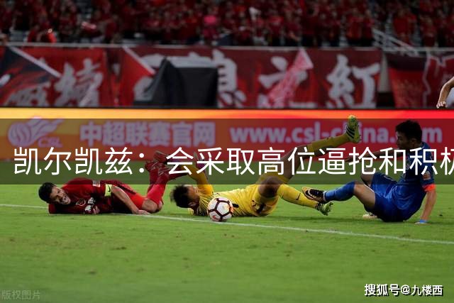 凯尔凯兹：会采取高位逼抢和积极主动的踢法，尽快从对手脚下断球