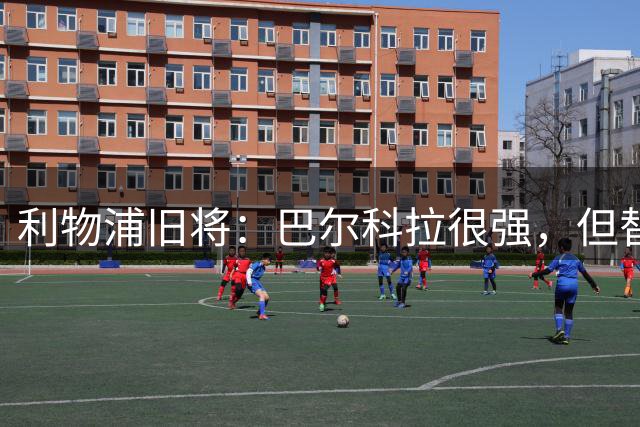 利物浦旧将：巴尔科拉很强，但替补卖1.45亿镑太贵