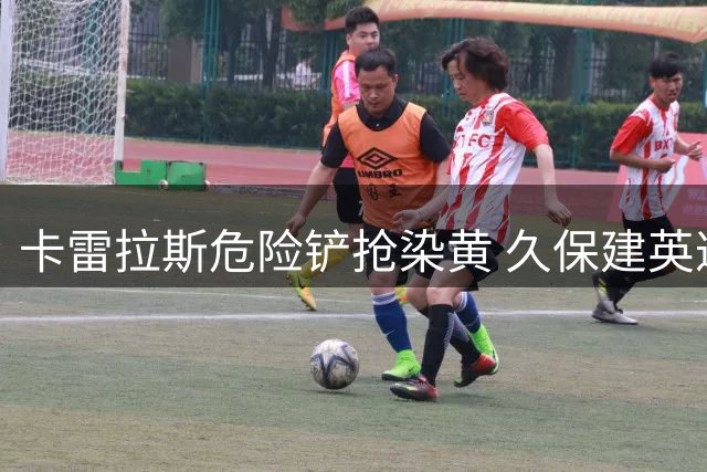 卡雷拉斯危险铲抢染黄 久保建英遭犯规引争议