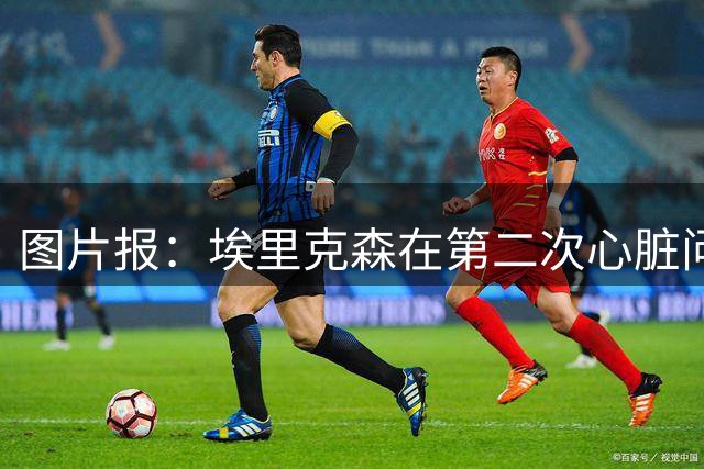 图片报：埃里克森在第二次心脏问题后未决定是否退役