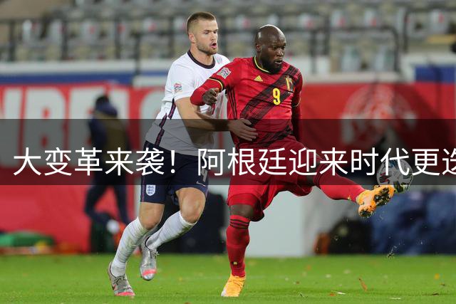 大变革来袭！阿根廷迎来时代更迭，梅西淡出，罗梅罗扛旗，匪帅或接手帅位