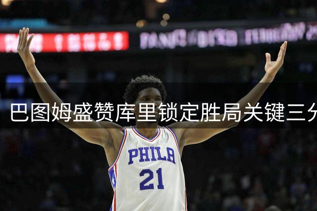 巴图姆盛赞库里锁定胜局关键三分