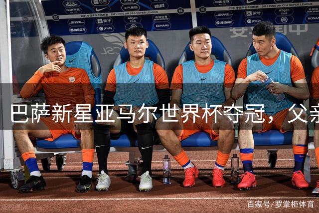 巴萨新星亚马尔世界杯夺冠，父亲揭秘其成名背后的故事