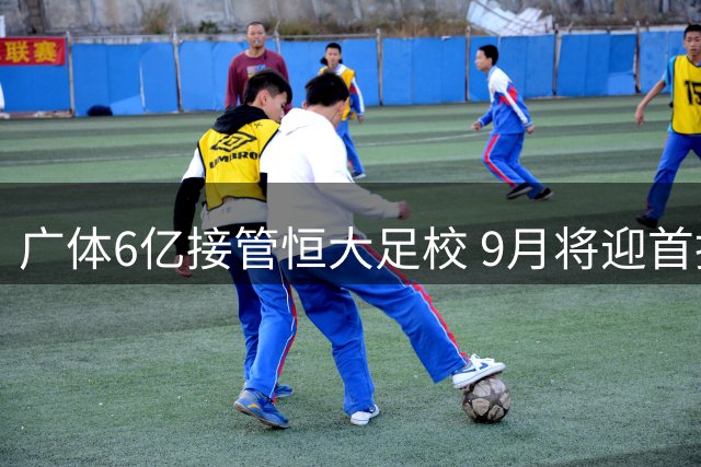 广体6亿接管恒大足校 9月将迎首批千名新生入学