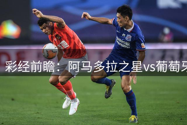 彩经前瞻：阿马多拉之星vs葡萄牙体育，葡超豪门新赛季揭幕战