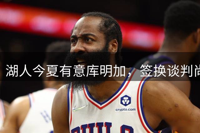湖人今夏有意库明加，签换谈判尚未开启实质进程