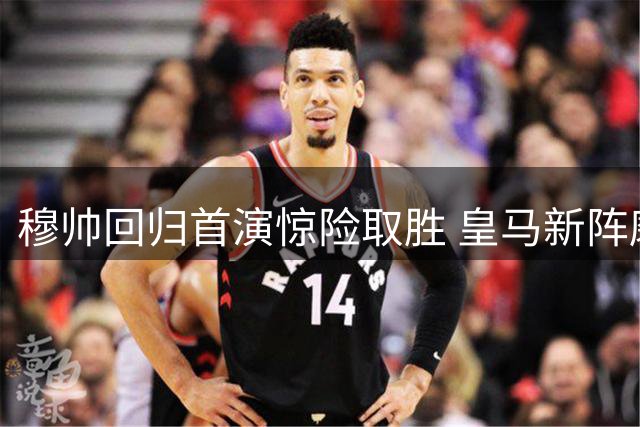 穆帅回归首演惊险取胜 皇马新阵磨合问题凸显
