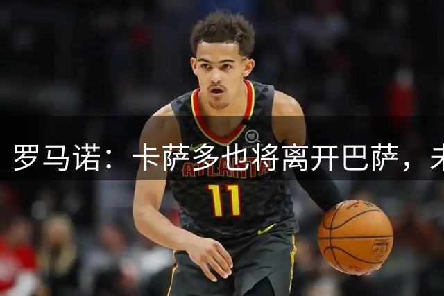 罗马诺：卡萨多也将离开巴萨，未与利雅得新月谈判