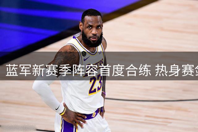蓝军新赛季阵容首度合练 热身赛剑指意甲豪门尤文