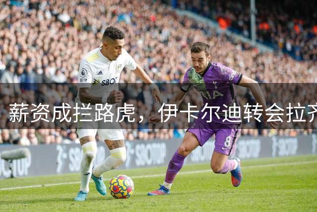 薪资成拦路虎，伊卡尔迪转会拉齐奥遇阻