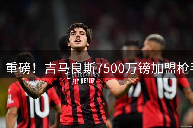 重磅！吉马良斯7500万镑加盟枪手 里昂获800万镑二次分成